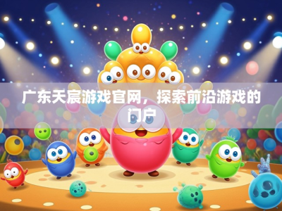 广东天宸游戏官网，探索前沿游戏的门户