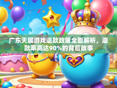 广东天宸游戏退款政策全面解析,退款率高达90%的背后故事