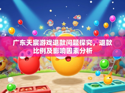 广东天宸游戏退款问题探究,退款比例及影响因素分析