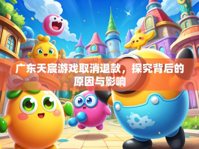 广东天宸游戏取消退款,探究背后的原因与影响