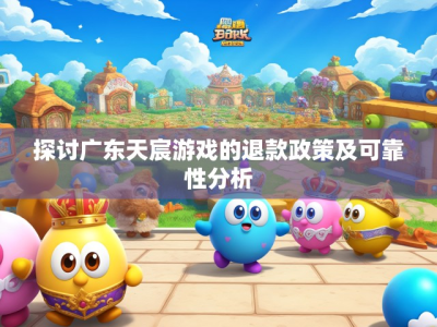 探讨广东天宸游戏的退款政策及可靠性分析
