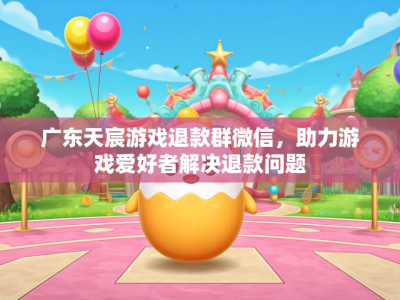 广东天宸游戏退款群微信,助力游戏爱好者解决退款问题