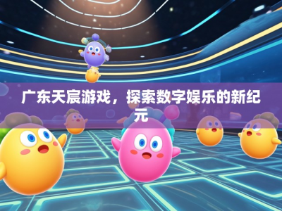 广东天宸游戏,探索数字娱乐的新纪元