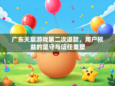 广东天宸游戏第二次退款,用户权益的坚守与信任重塑