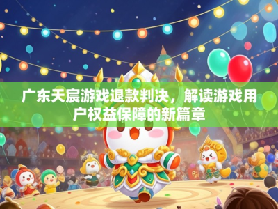 广东天宸游戏退款判决,解读游戏用户权益保障的新篇章