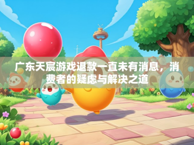 广东天宸游戏退款一直未有消息,消费者的疑虑与解决之道