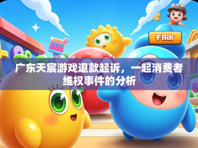 广东天宸游戏退款起诉,一起消费者维权事件的分析