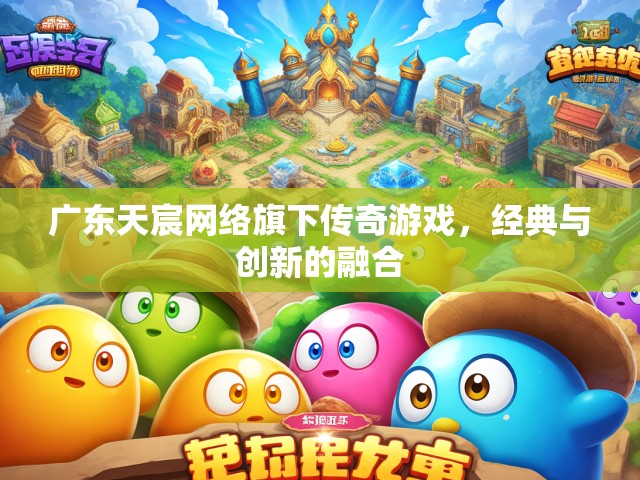 广东天宸网络旗下传奇游戏，经典与创新的融合
